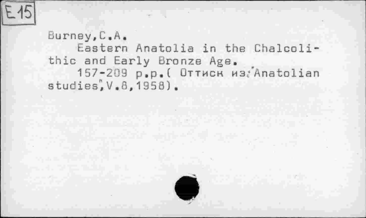 ﻿Burney,С.A.
Eastern Anatolia in the Chalcolithic and Early Bronze Age,
157-209 p.p.( Оттисн из/Anatolian studies', V.8,1958) .